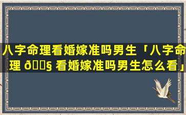 八字命理看婚嫁准吗男生「八字命理 🐧 看婚嫁准吗男生怎么看」
